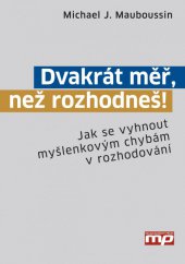 kniha Dvakrát měř, než rozhodneš! Jak se vyhnout myšlenkovým chybám v rozhodování, Management Press 2014