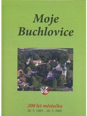 kniha Moje Buchlovice 200 let městečka : 20.5.1805-20.5.2005, Obec Buchlovice 2005