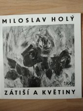 kniha Miloslav Holý zátiší a květiny : Svaz českých výtvarných umělců - Špálova galerie, Praha 1973 - Oblastní galerie Liberec, 1974 - Galerie výtvarného umění Gottwaldov, 1974, Svaz českých výtvarných umělců 1973