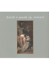 kniha Zátiší v malbě 19. století [Severočeská galerie výtvarného umění v Litoměřicích ve spolupráci s Národní galerií v Praze, 7. prosince 2007 - 17. února 2008, Severočeská galerie výtvarného umění ve spolupráci s Národní galerií v Praze 2007