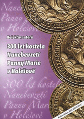 kniha 300 let kostela Nanebevzetí Panny Marie v Holešově sborník k 300. výročí postavení farního kostela v Holešově, Město Holešov ve spolupráci se Státním okresním archivem v Kroměříži a Farním úřadem římskokatolické církve v Holešově 2008