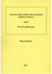 kniha Já jsem směl zabíti svého nepřítele knížete Václava, aneb, On byl někdo jiný, Š. Blažek 2011