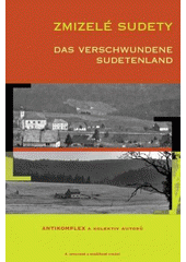 kniha Zmizelé Sudety [katalog k výstavě] = Das verschwundene Sudetenland : [der Katalog zur Ausstellung], Pro občanské sdružení Antikomplex vydalo Nakladatelství Českého lesa 2007