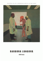 kniha Barbora Lungová obrazy : [katalog výstavy : GFJ Sankturinovský dům, Kutná Hora, 22.11.-31.12.2007, Galerie Felixe Jeneweina města Kutné Hory 2007