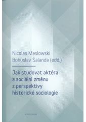 kniha Jak studovat aktéra a sociální změnu z perspektivy historické sociologie, Karolinum  2017