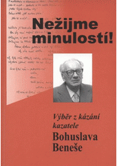 kniha Nežijme minulostí! výběr z kázání ThDr.h.c. Bohuslava Beneše, kazatele Církve bratrské u příležitosti 100. výročí jeho narození : 1908-1989, Kodex 2008