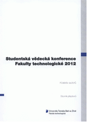 kniha Studentská vědecká konference Fakulty technologické 2012 Zlín, 10. května 2012 : sborník příspěvků, Univerzita Tomáše Bati, Fakulta technologická 2012