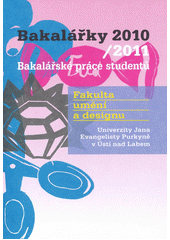 kniha Bakalářky 2010/2011 bakalářské práce studentů : Fakulta umění a designu Univerzity Jana Evangelisty Purkyně v Ústí nad Labem, Univerzita Jana Evangelisty Purkyně, Fakulta umění a designu 2011