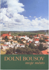 kniha Dolní Bousov moje město : krajina, historie a současnost Dolního Bousova a okolí, Městský úřad Dolní Bousov 2000