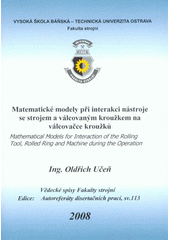 kniha Matematické modely při interakci nástroje se strojem a válcovaným kroužkem na válcovačce kroužků = Mathematical models for interaction of the rolling tool, rolled ring and machine during the operation : autoreferát doktorské disertační práce, Vysoká škola báňská - Technická univerzita Ostrava 2008