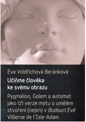 kniha Učiňme člověka ke svému obrazu Pygmalion, Golem a automat jako tři verze mýtu o umělém stvoření (nejen) v Budoucí Evě Villierse de l'Isle-Adam, Karolinum  2012