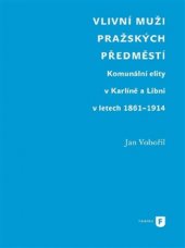 kniha Vlivní muži pražských předměstí Komunální elity v Karlíně a Libni v letech 1861-1914, Univerzita Karlova, Filozofická fakulta 2017