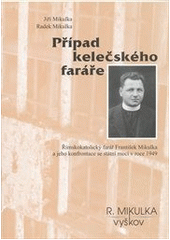 kniha Případ kelečského faráře římskokatolický farář František Mikulka a jeho konfrontace se státní mocí v roce 1949, R. Mikulka 2012