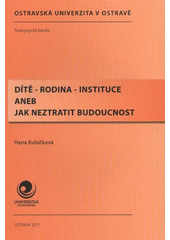 kniha Dítě - rodina - instituce, aneb, Jak neztratit budoucnost, Ostravská univerzita, Pedagogická fakulta 2011