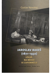 kniha Jaroslav Bakeš (1871-1930) lékař, na něhož se zapomnělo, Historický ústav 2012