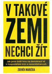 kniha V takové zemi nechci žít [jak jsme došli hrou na demokracii až k hospodářské krizi a nezaměstnanosti], Zdeněk Maruška 2010