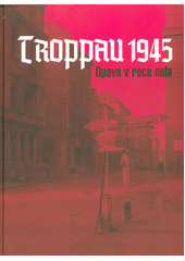 kniha Troppau 1945 Opava v roce nula, Opavská kulturní organizace 2016