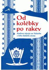 kniha Od kolébky po rakev rodinné obyčeje na Valašsku v běhu lidského života, Muzeum regionu Valašsko 2012