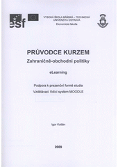 kniha Průvodce kurzem zahraničně-obchodní politiky eLearning : podpora k prezenční formě studia : vzdělávací řídící systém MOODLE, VŠB - Technická univerzita Ostrava, Institut inovace vzdělávání 2009