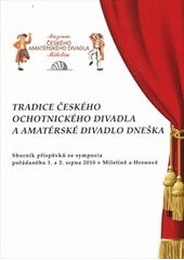 kniha Tradice českého ochotnického divadla a amatérské divadlo dneška sborník příspěvků ze sympozia pořádaného 1. a 2. srpna 2010 v Miletíně a Hronově, Muzeum českého amatérského divadla 2010