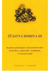 kniha Šťastná hodina III hornické, metalurgické a alchymistické tradice Kutné Hory a jejich otisk v architektuře a výtvarném umění : sborník semináře, Kutná Hora 10.-11. května 2000, Kuttna 2001