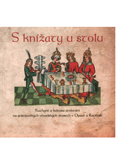 kniha S knížaty u stolu Kuchyně a kultura stolování na středověkých vévodských dvorech v Opavě a Ratiboři, Národní památkový ústav Ostrava 2018