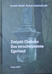 kniha Zmizelé Chebsko zničené obce a osady okresu Cheb po roce 1945 = Das verschwundene Egerland : die nach 1945 zerstörten Ortschaften des Landkreises Eger, Krajské muzeum Karlovarského kraje, Muzeum Cheb 2007